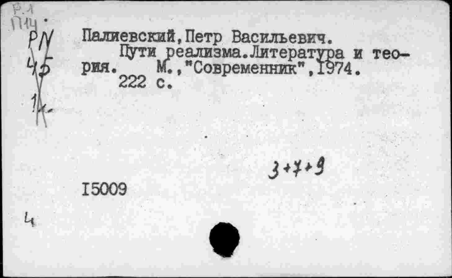 ﻿Палиевский,Петр Васильевич.
Пути реализма.Литература и теория . М.,"Современник",1974.
222 с •
15009
зф9